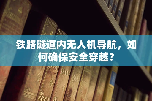 铁路隧道内无人机导航，如何确保安全穿越？