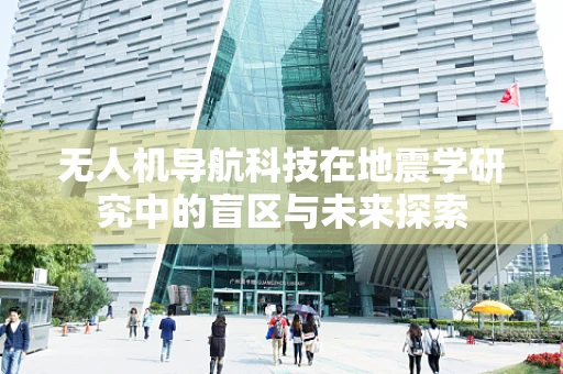 无人机导航科技在地震学研究中的盲区与未来探索
