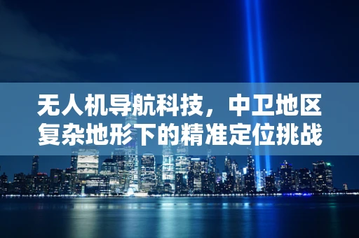 无人机导航科技，中卫地区复杂地形下的精准定位挑战