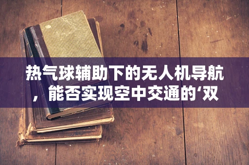 热气球辅助下的无人机导航，能否实现空中交通的‘双翼’飞跃？