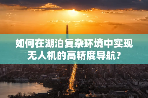 如何在湖泊复杂环境中实现无人机的高精度导航？