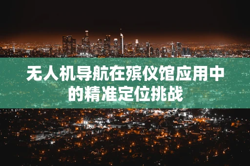 无人机导航在殡仪馆应用中的精准定位挑战