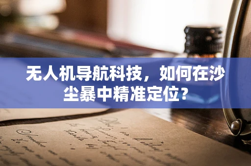 无人机导航科技，如何在沙尘暴中精准定位？