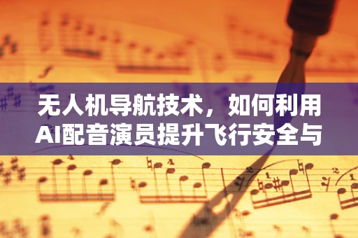 无人机导航技术，如何利用AI配音演员提升飞行安全与用户体验？