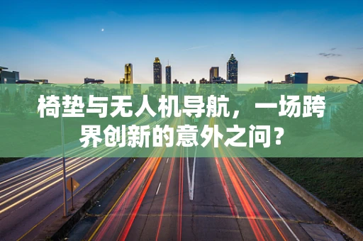 椅垫与无人机导航，一场跨界创新的意外之问？