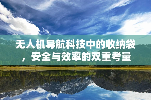 无人机导航科技中的收纳袋，安全与效率的双重考量