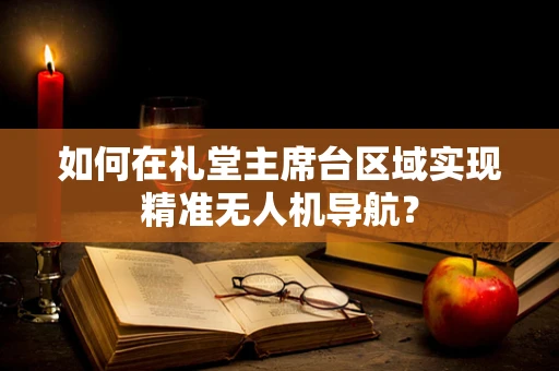 如何在礼堂主席台区域实现精准无人机导航？