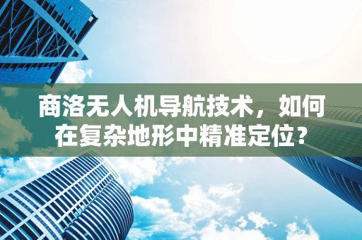 商洛无人机导航技术，如何在复杂地形中精准定位？