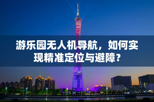 游乐园无人机导航，如何实现精准定位与避障？