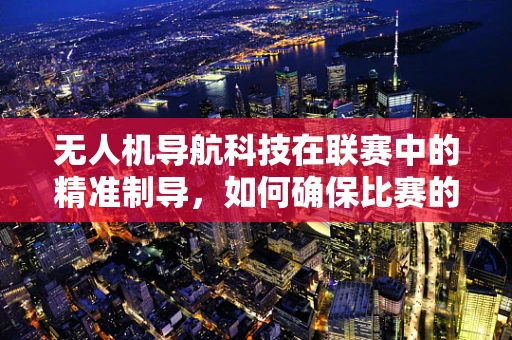 无人机导航科技在联赛中的精准制导，如何确保比赛的公平与高效？