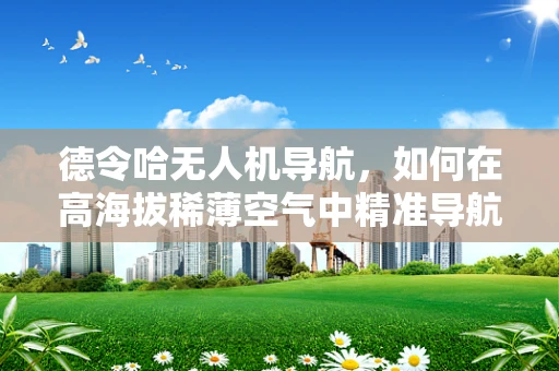 德令哈无人机导航，如何在高海拔稀薄空气中精准导航？