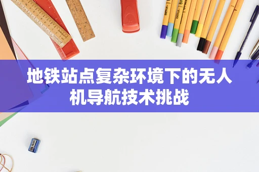 地铁站点复杂环境下的无人机导航技术挑战