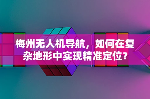 梅州无人机导航，如何在复杂地形中实现精准定位？