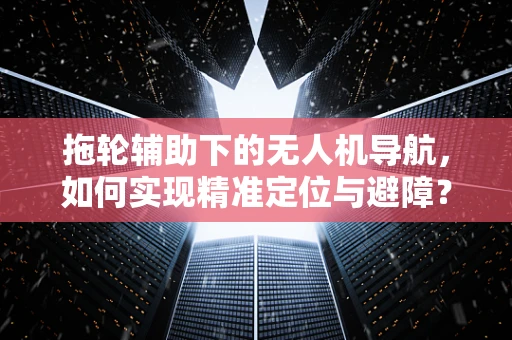 拖轮辅助下的无人机导航，如何实现精准定位与避障？
