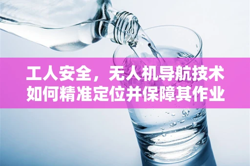 工人安全，无人机导航技术如何精准定位并保障其作业安全？