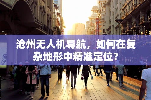 沧州无人机导航，如何在复杂地形中精准定位？