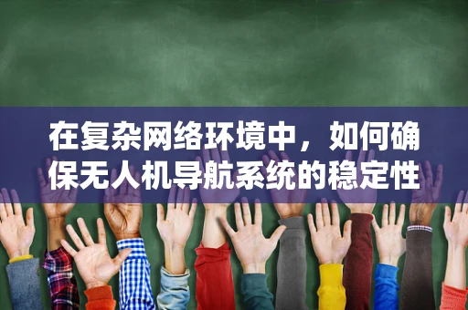 在复杂网络环境中，如何确保无人机导航系统的稳定性和安全性？