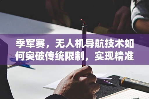 季军赛，无人机导航技术如何突破传统限制，实现精准定位？