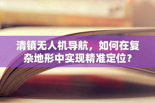 清镇无人机导航，如何在复杂地形中实现精准定位？