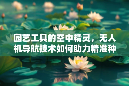 园艺工具的空中精灵，无人机导航技术如何助力精准种植？