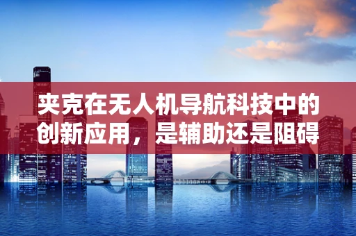 夹克在无人机导航科技中的创新应用，是辅助还是阻碍？