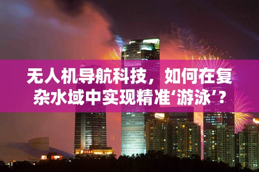无人机导航科技，如何在复杂水域中实现精准‘游泳’？