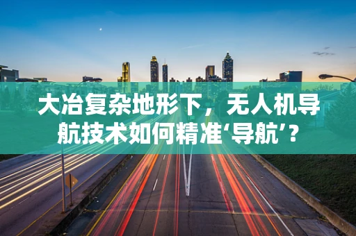 大冶复杂地形下，无人机导航技术如何精准‘导航’？