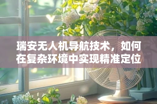 瑞安无人机导航技术，如何在复杂环境中实现精准定位？