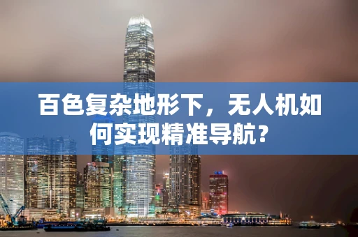 百色复杂地形下，无人机如何实现精准导航？