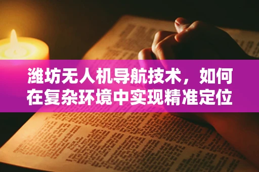 潍坊无人机导航技术，如何在复杂环境中实现精准定位？