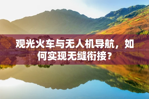 观光火车与无人机导航，如何实现无缝衔接？