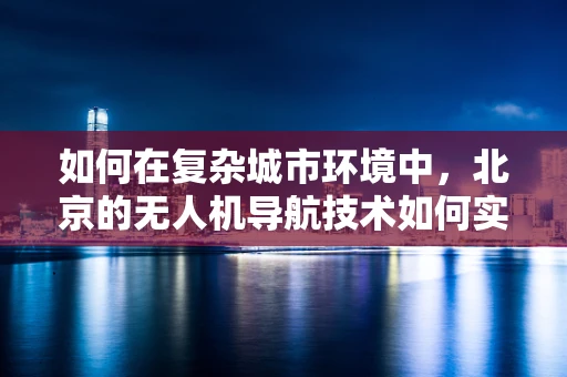 如何在复杂城市环境中，北京的无人机导航技术如何实现精准避障？