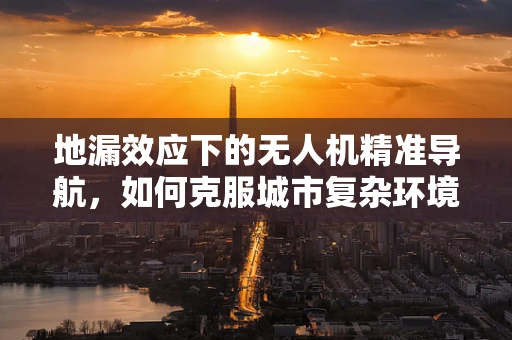 地漏效应下的无人机精准导航，如何克服城市复杂环境中的定位挑战？