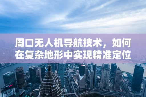 周口无人机导航技术，如何在复杂地形中实现精准定位？