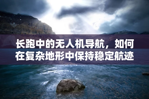 长跑中的无人机导航，如何在复杂地形中保持稳定航迹？