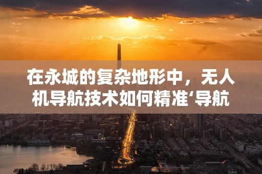 在永城的复杂地形中，无人机导航技术如何精准‘导航’？