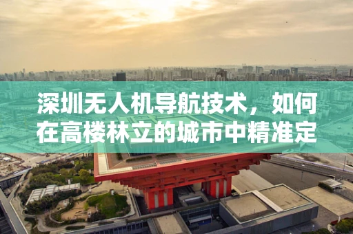 深圳无人机导航技术，如何在高楼林立的城市中精准定位？
