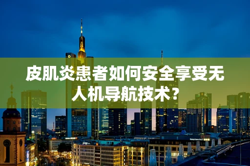 皮肌炎患者如何安全享受无人机导航技术？