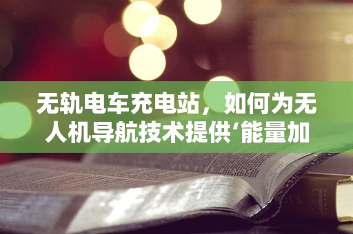 无轨电车充电站，如何为无人机导航技术提供‘能量加油站’？