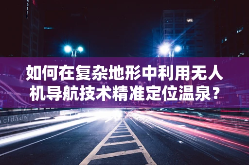 如何在复杂地形中利用无人机导航技术精准定位温泉？