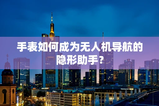 手表如何成为无人机导航的隐形助手？