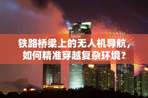 铁路桥梁上的无人机导航，如何精准穿越复杂环境？