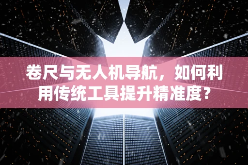 卷尺与无人机导航，如何利用传统工具提升精准度？
