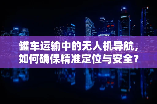 罐车运输中的无人机导航，如何确保精准定位与安全？