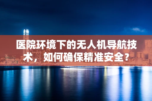 医院环境下的无人机导航技术，如何确保精准安全？