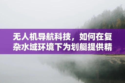 无人机导航科技，如何在复杂水域环境下为划艇提供精准导航？