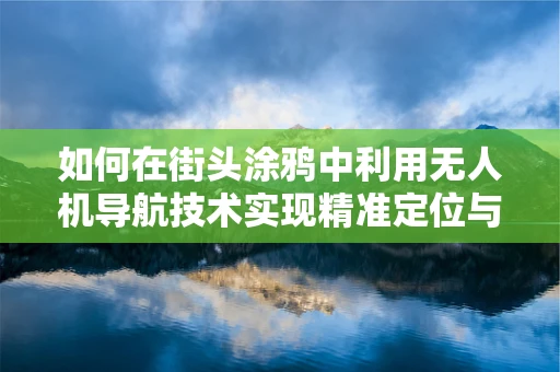 如何在街头涂鸦中利用无人机导航技术实现精准定位与创作？