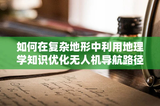 如何在复杂地形中利用地理学知识优化无人机导航路径？
