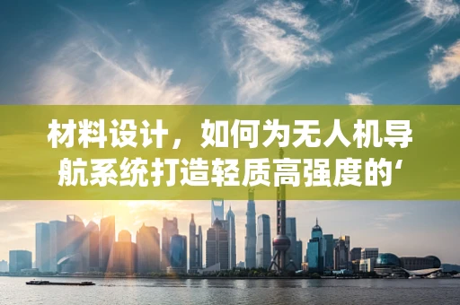 材料设计，如何为无人机导航系统打造轻质高强度的‘大脑’？