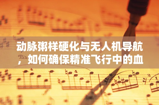 动脉粥样硬化与无人机导航，如何确保精准飞行中的血管健康？